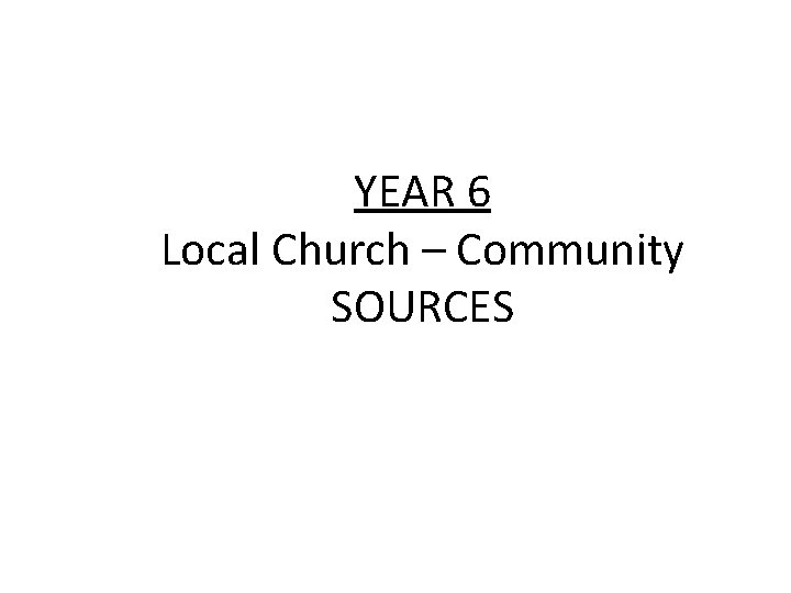 YEAR 6 Local Church – Community SOURCES 