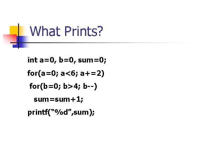 What Prints? int a=0, b=0, sum=0; for(a=0; a<6; a+=2) for(b=0; b>4; b--) sum=sum+1; printf(“%d”,
