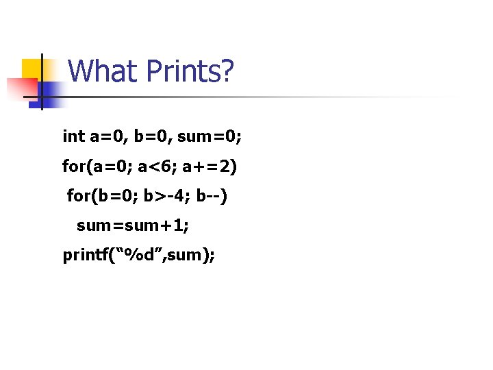 What Prints? int a=0, b=0, sum=0; for(a=0; a<6; a+=2) for(b=0; b>-4; b--) sum=sum+1; printf(“%d”,