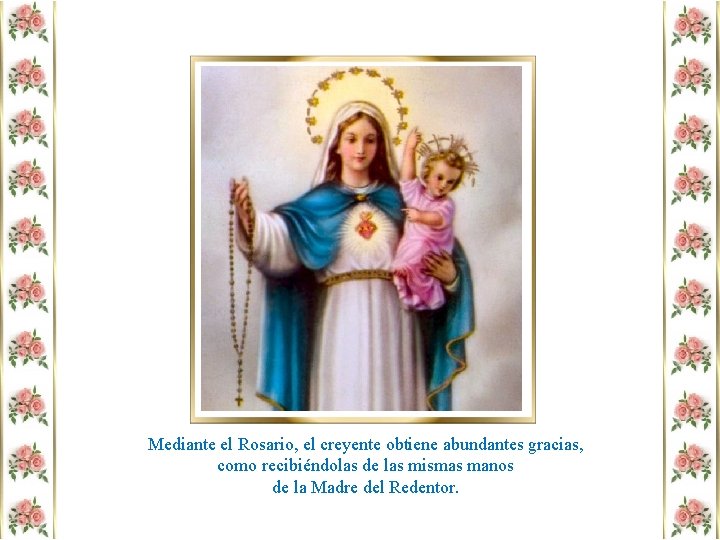Mediante el Rosario, el creyente obtiene abundantes gracias, como recibiéndolas de las mismas manos