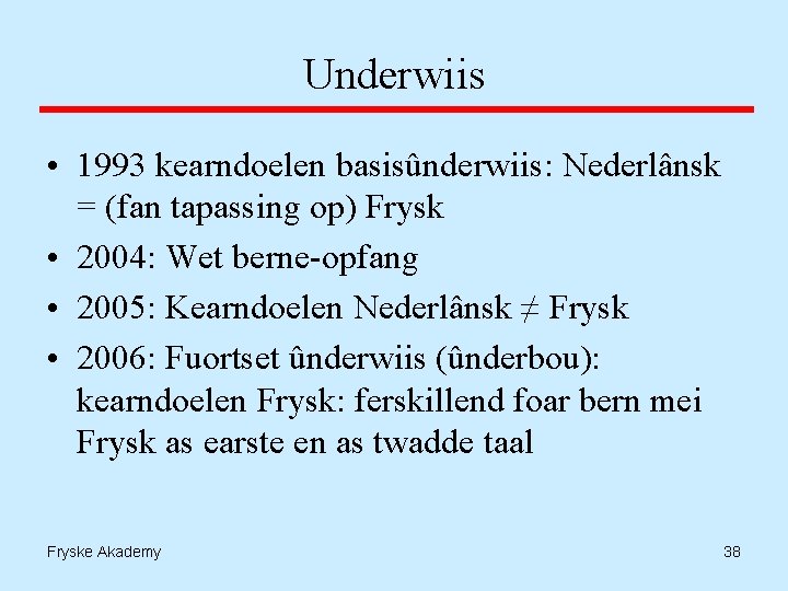 Underwiis • 1993 kearndoelen basisûnderwiis: Nederlânsk = (fan tapassing op) Frysk • 2004: Wet