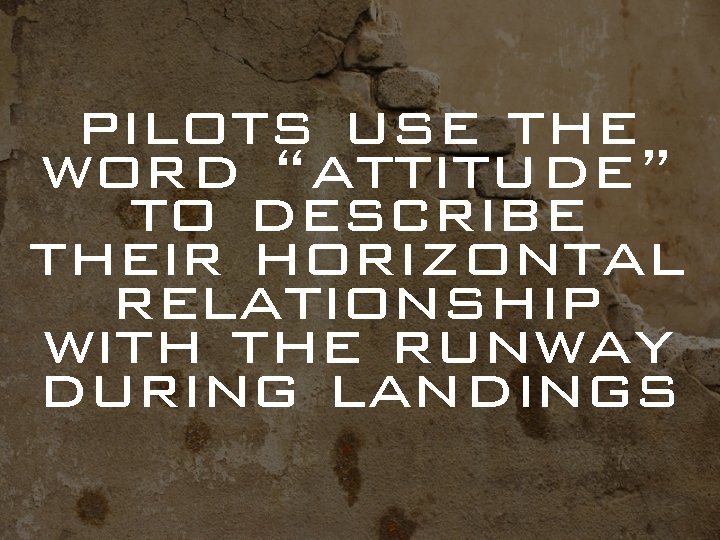 pilots use the word “attitude” to describe their horizontal relationship with the runway during