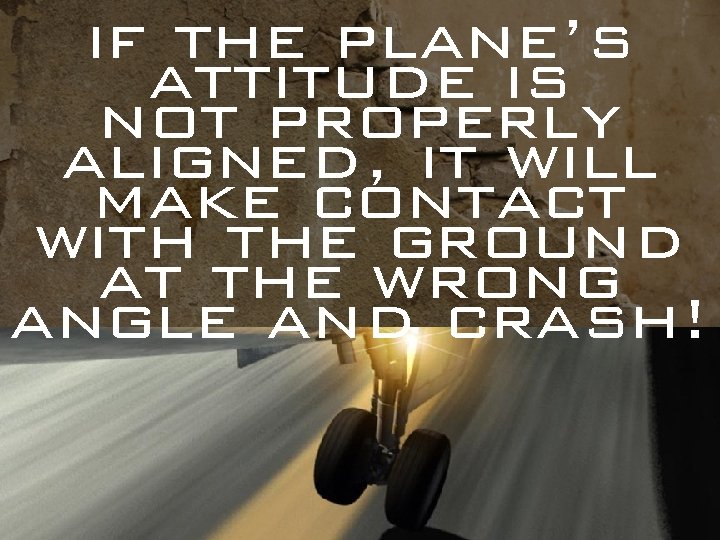 if the plane’s attitude is not properly aligned, it will make contact with the