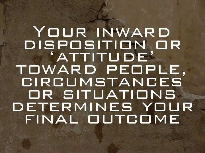 Your inward disposition or ‘attitude’ toward people, circumstances or situations determines your final outcome