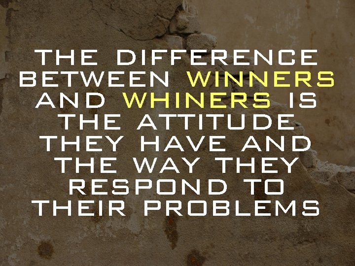 the difference between winners and whiners is the attitude they have and the way