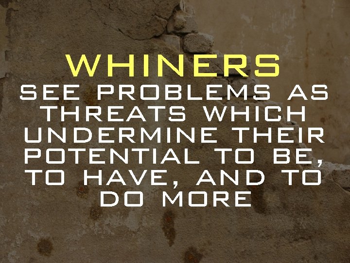 whiners see problems as threats which undermine their potential to be, to have, and