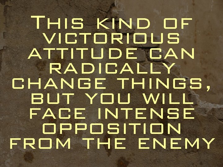 This kind of victorious attitude can radically change things, but you will face intense