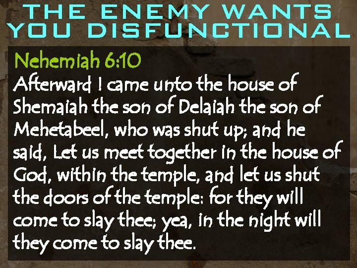 THE ENEMY WANTS YOU DISFUNCTIONAL Nehemiah 6: 10 Afterward I came unto the house