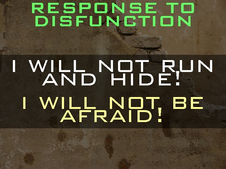 RESPONSE TO DISFUNCTION i will not run and hide! i will not be afraid!