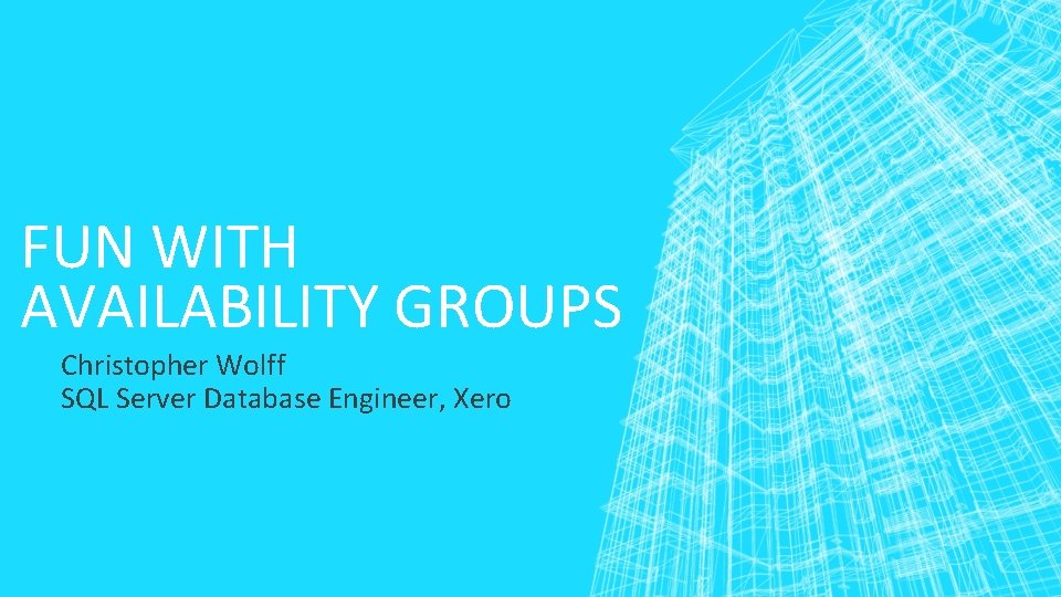 FUN WITH AVAILABILITY GROUPS Christopher Wolff SQL Server Database Engineer, Xero 