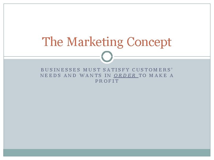 The Marketing Concept BUSINESSES MUST SATISFY CUSTOMERS’ NEEDS AND WANTS IN ORDER TO MAKE