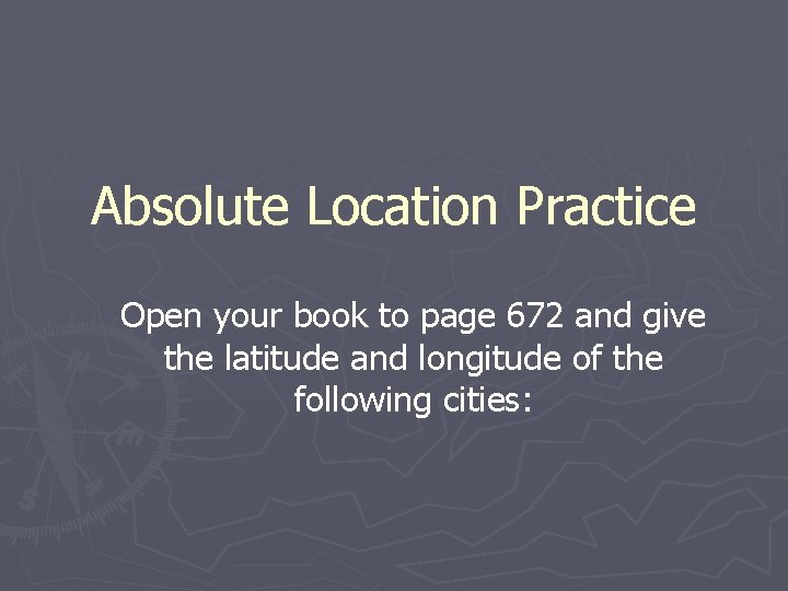 Absolute Location Practice Open your book to page 672 and give the latitude and