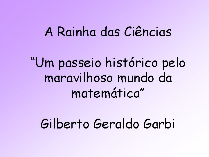 A Rainha das Ciências “Um passeio histórico pelo maravilhoso mundo da matemática” Gilberto Geraldo