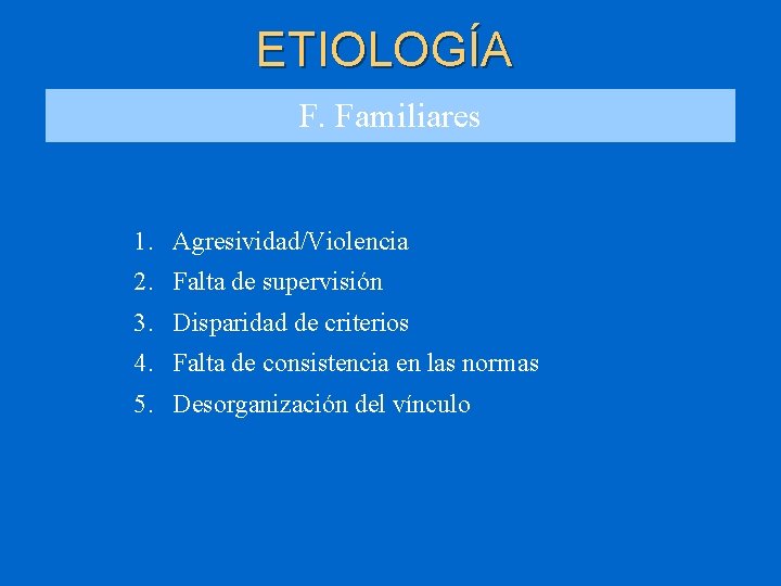 ETIOLOGÍA F. Familiares 1. Agresividad/Violencia 2. Falta de supervisión 3. Disparidad de criterios 4.