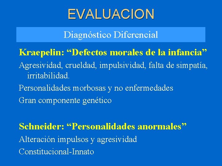 EVALUACION Diagnóstico Diferencial Kraepelin: “Defectos morales de la infancia” Agresividad, crueldad, impulsividad, falta de