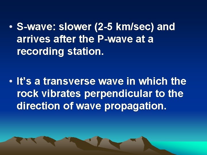  • S-wave: slower (2 -5 km/sec) and arrives after the P-wave at a