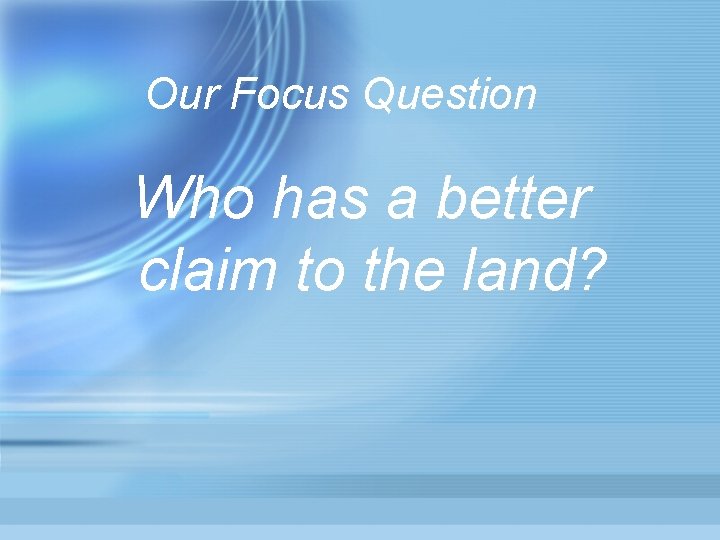 Our Focus Question Who has a better claim to the land? 