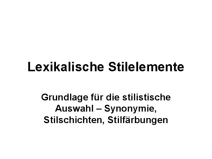 Lexikalische Stilelemente Grundlage für die stilistische Auswahl – Synonymie, Stilschichten, Stilfärbungen 