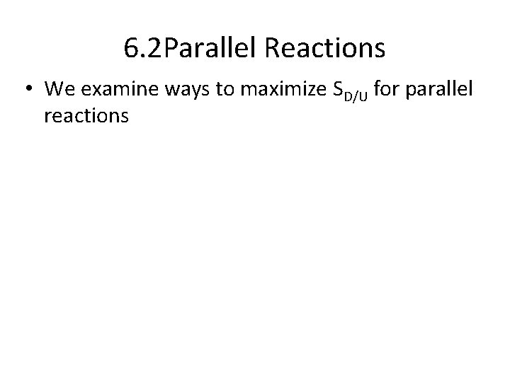 6. 2 Parallel Reactions • We examine ways to maximize SD/U for parallel reactions