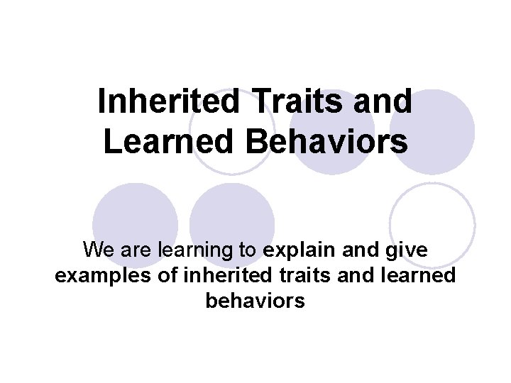 Inherited Traits and Learned Behaviors We are learning to explain and give examples of