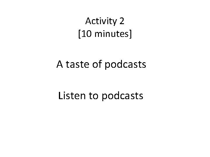 Activity 2 [10 minutes] A taste of podcasts Listen to podcasts 