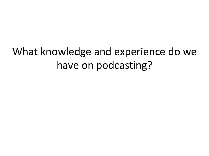 What knowledge and experience do we have on podcasting? 