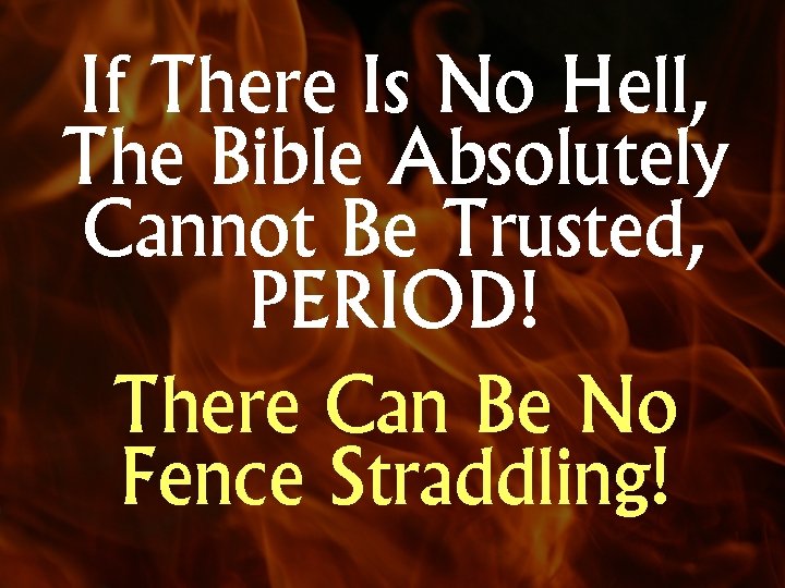 If There Is No Hell, The Bible Absolutely Cannot Be Trusted, PERIOD! There Can