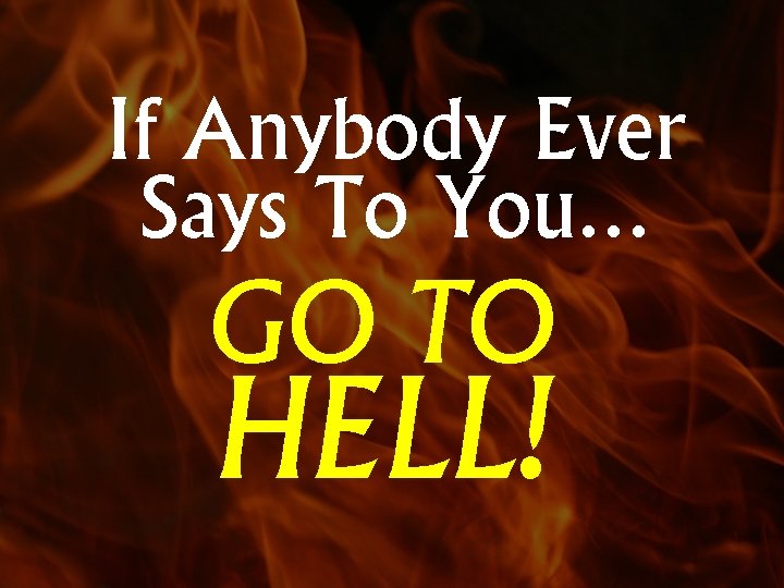 If Anybody Ever Says To You… GO TO HELL! 