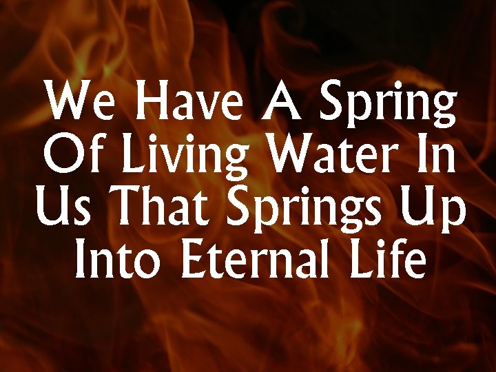 We Have A Spring Of Living Water In Us That Springs Up Into Eternal