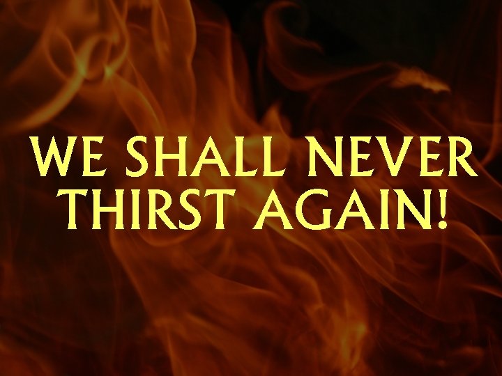 WE SHALL NEVER THIRST AGAIN! 