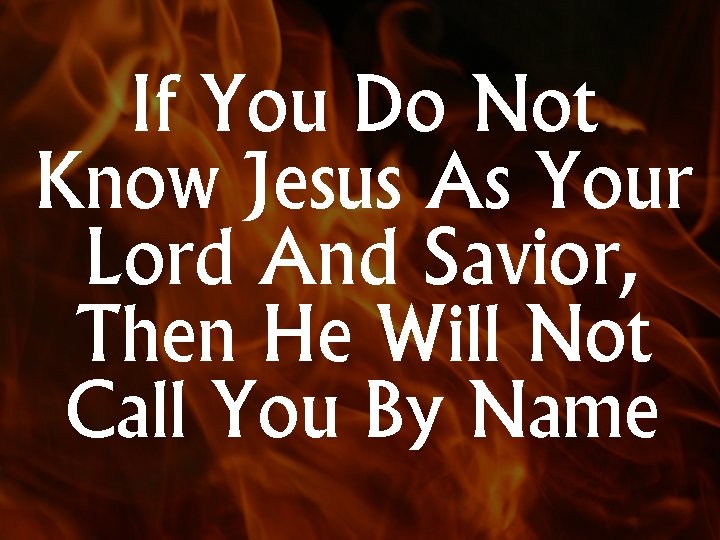 If You Do Not Know Jesus As Your Lord And Savior, Then He Will