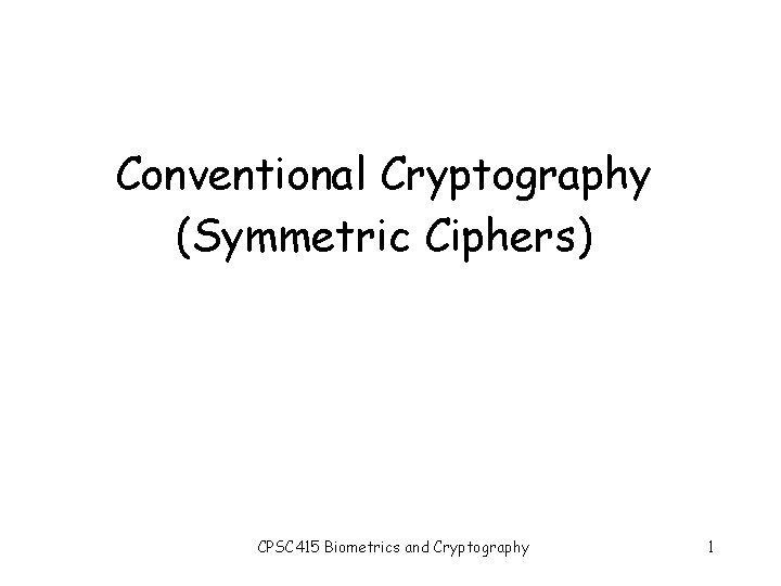 Conventional Cryptography (Symmetric Ciphers) CPSC 415 Biometrics and Cryptography 1 