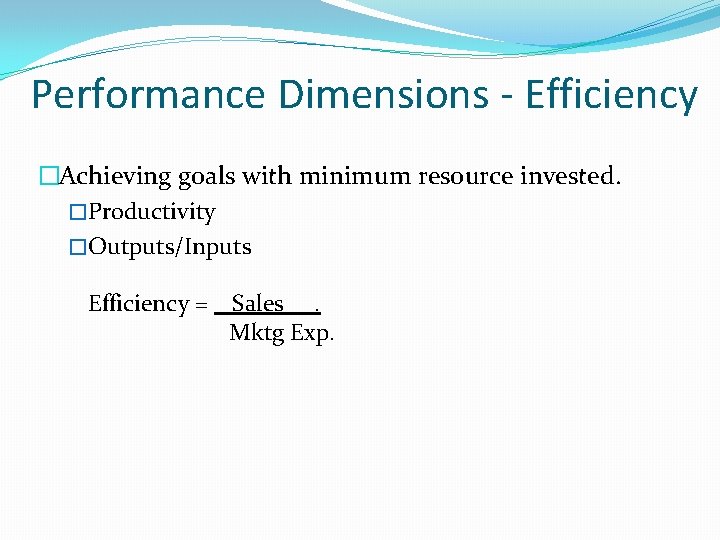 Performance Dimensions - Efficiency �Achieving goals with minimum resource invested. �Productivity �Outputs/Inputs Efficiency =