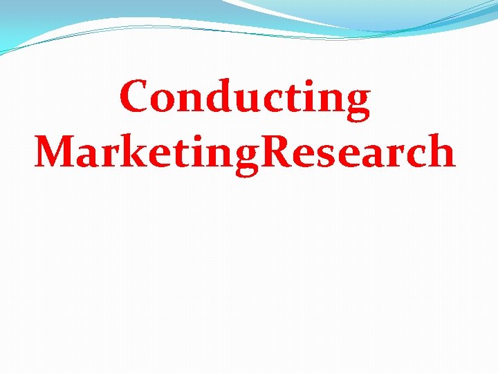 Conducting Marketing. Research Conducting Marketing. Research