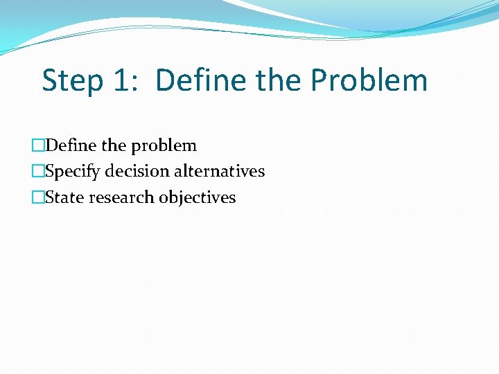 Step 1: Define the Problem �Define the problem �Specify decision alternatives �State research objectives