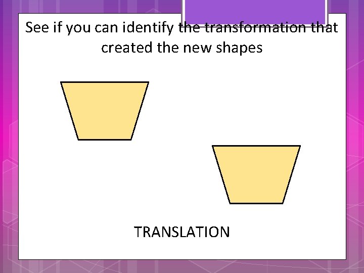 See if you can identify the transformation that created the new shapes TRANSLATION 