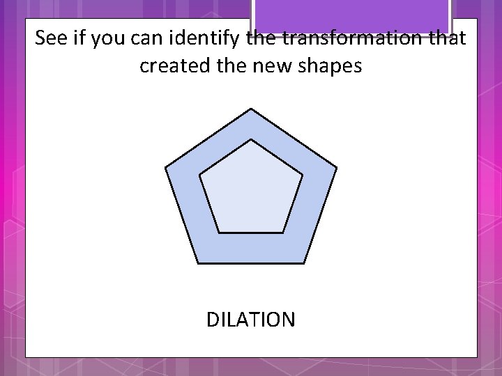 See if you can identify the transformation that created the new shapes DILATION 