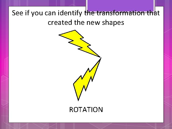 See if you can identify the transformation that created the new shapes ROTATION 