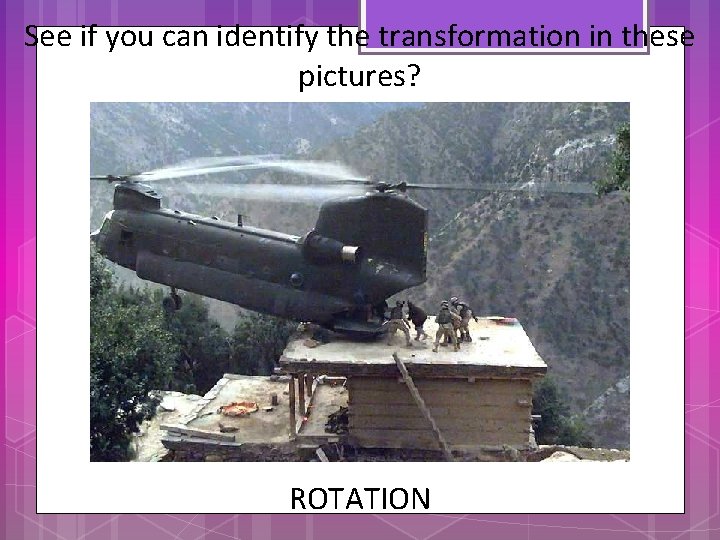 See if you can identify the transformation in these pictures? ROTATION 