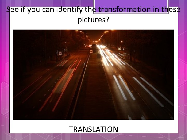 See if you can identify the transformation in these pictures? TRANSLATION 