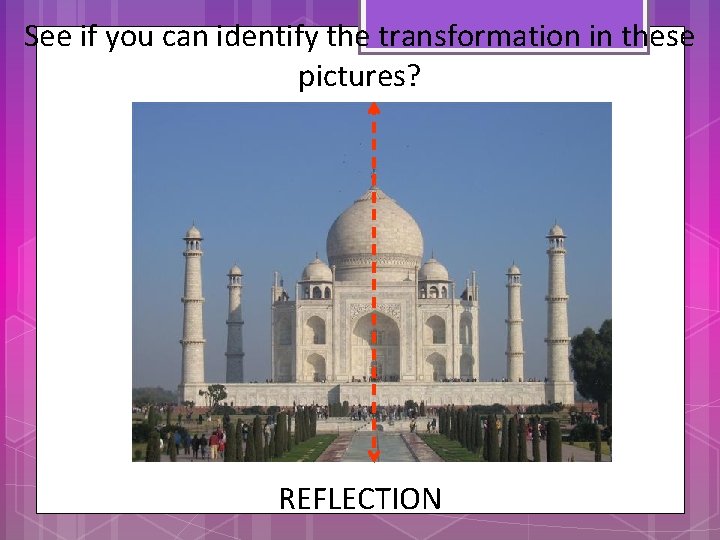 See if you can identify the transformation in these pictures? REFLECTION 