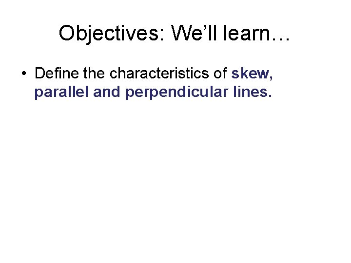 Objectives: We’ll learn… • Define the characteristics of skew, parallel and perpendicular lines. 