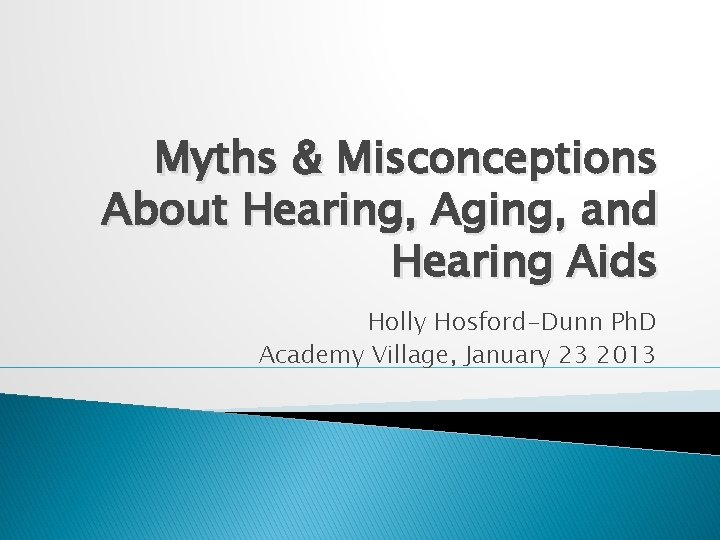 Myths & Misconceptions About Hearing, Aging, and Hearing Aids Holly Hosford-Dunn Ph. D Academy