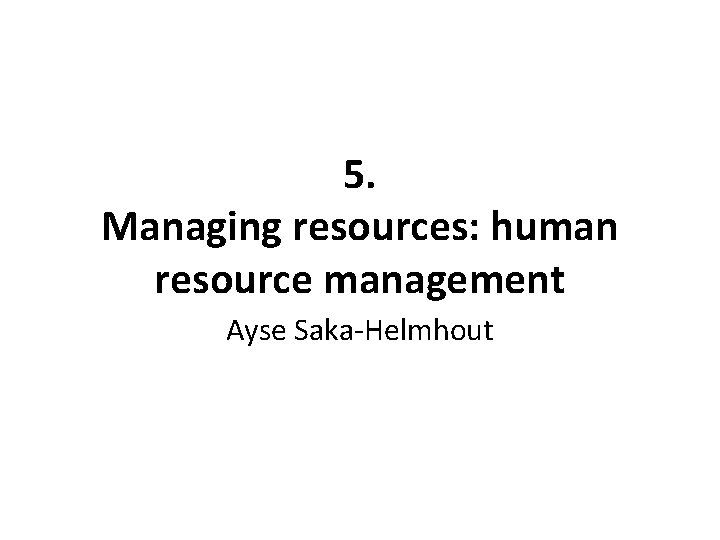 5. Managing resources: human resource management Ayse Saka-Helmhout 