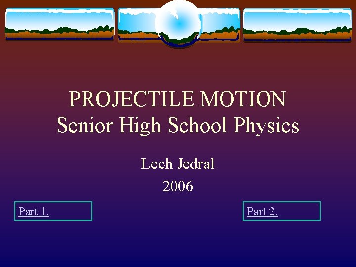 PROJECTILE MOTION Senior High School Physics Lech Jedral 2006 Part 1. Part 2. 