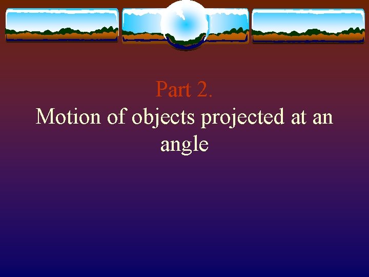 Part 2. Motion of objects projected at an angle 