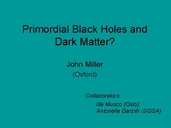 Primordial Black Holes and Dark Matter? John Miller (Oxford) Collaborators: Ilia Musco (Oslo) Antonella