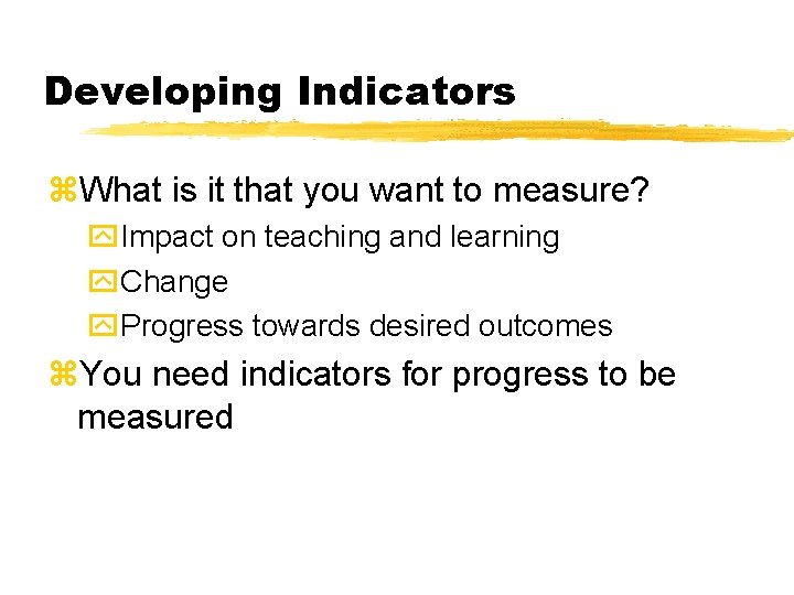 Developing Indicators z. What is it that you want to measure? y. Impact on