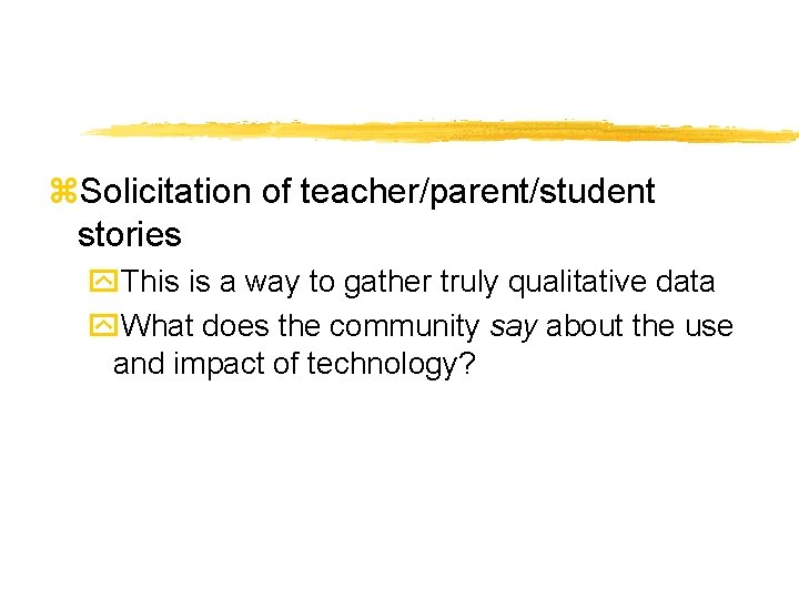 z. Solicitation of teacher/parent/student stories y. This is a way to gather truly qualitative