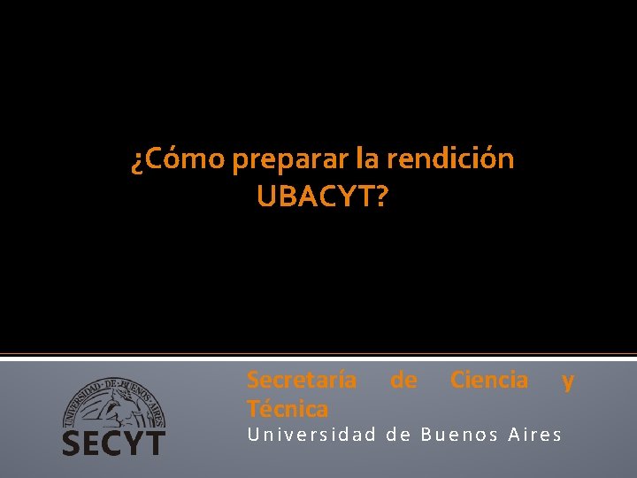 ¿Cómo preparar la rendición UBACYT? Secretaría Técnica de Ciencia y Universidad de Buenos Aires